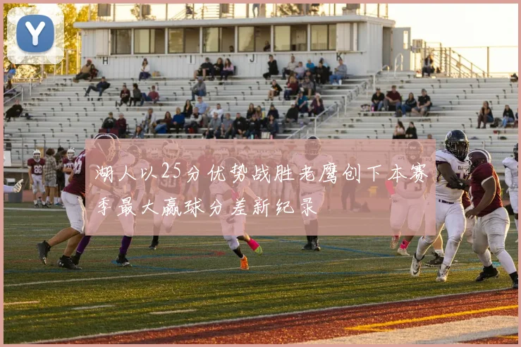 湖人以25分优势战胜老鹰创下本赛季最大赢球分差新纪录