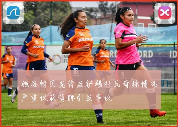 施洛特贝克背后铲踢科瓦奇称情况严重仅获黄牌引发争议