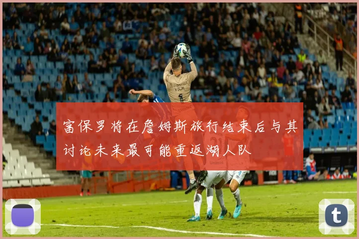 富保罗将在詹姆斯旅行结束后与其讨论未来最可能重返湖人队