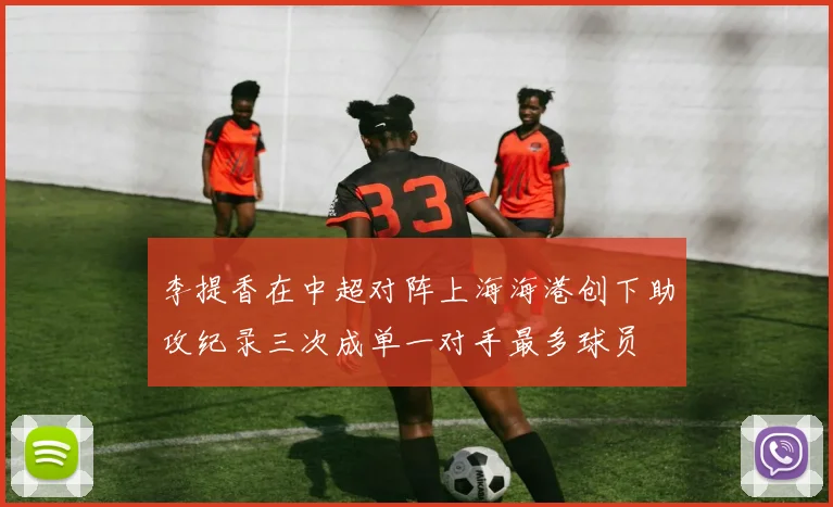 李提香在中超对阵上海海港创下助攻纪录三次成单一对手最多球员