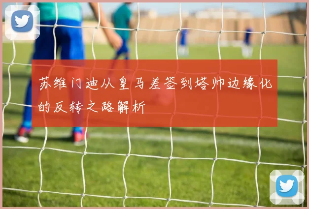 苏维门迪从皇马差签到塔帅边缘化的反转之路解析