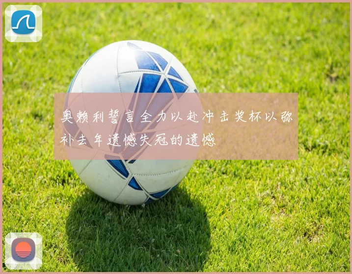 奥赖利誓言全力以赴冲击奖杯以弥补去年遗憾失冠的遗憾