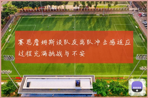 赛恩詹姆斯谈队友离队冲击感适应过程充满挑战与不安