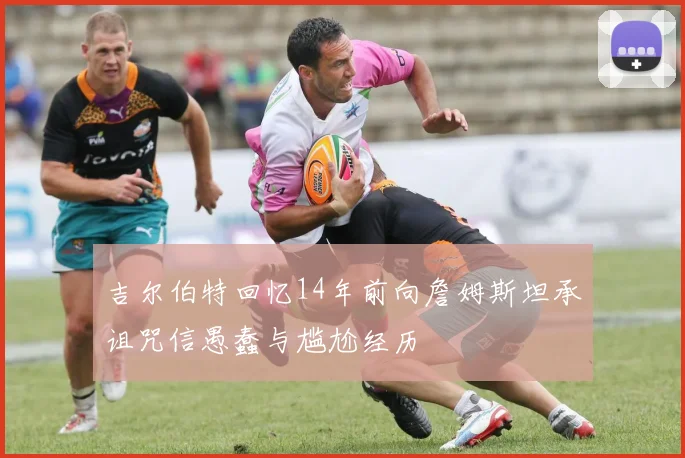 吉尔伯特回忆14年前向詹姆斯坦承诅咒信愚蠢与尴尬经历