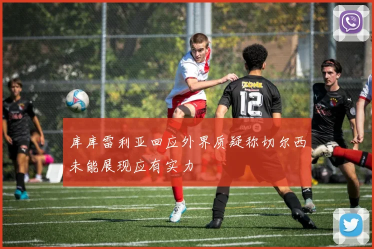 库库雷利亚回应外界质疑称切尔西未能展现应有实力