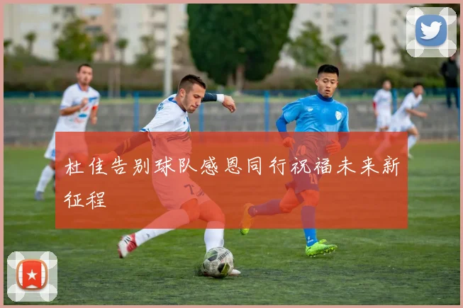 杜佳告别球队感恩同行祝福未来新征程