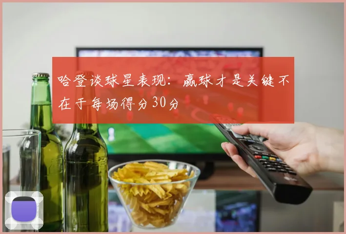 哈登谈球星表现：赢球才是关键不在于每场得分30分