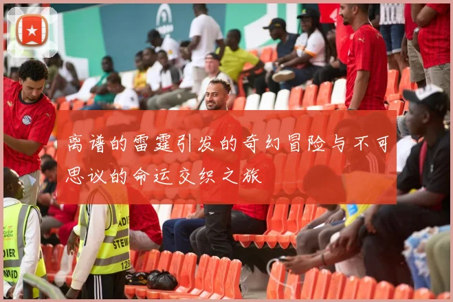 离谱的雷霆引发的奇幻冒险与不可思议的命运交织之旅