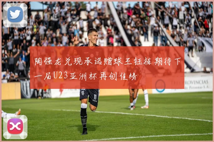 陶强龙兑现承诺赠球王钰栋期待下一届U23亚洲杯再创佳绩