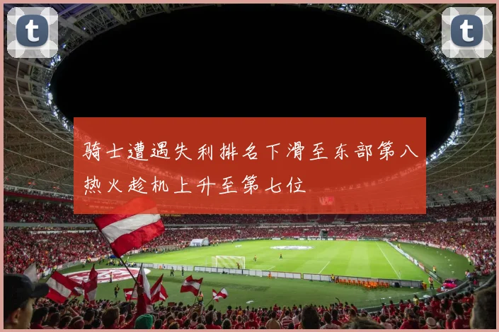 骑士遭遇失利排名下滑至东部第八热火趁机上升至第七位