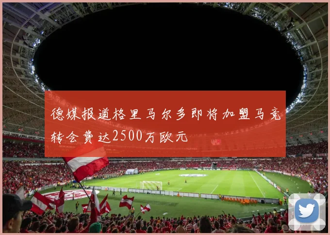 德媒报道格里马尔多即将加盟马竞转会费达2500万欧元