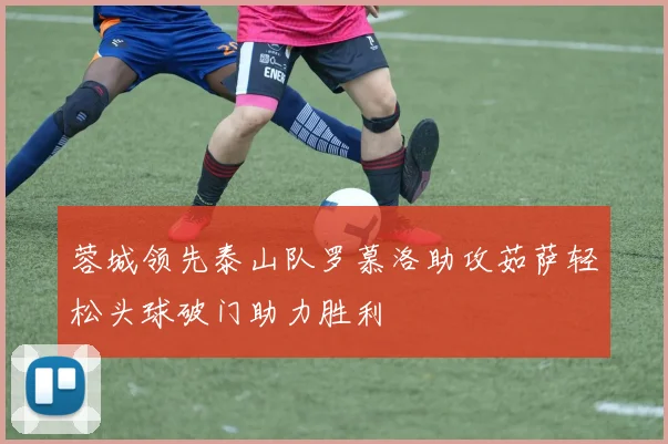 蓉城领先泰山队罗慕洛助攻茹萨轻松头球破门助力胜利